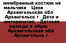 мембранный костюм на мальчика › Цена ­ 2 500 - Архангельская обл., Архангельск г. Дети и материнство » Детская одежда и обувь   . Архангельская обл.,Архангельск г.